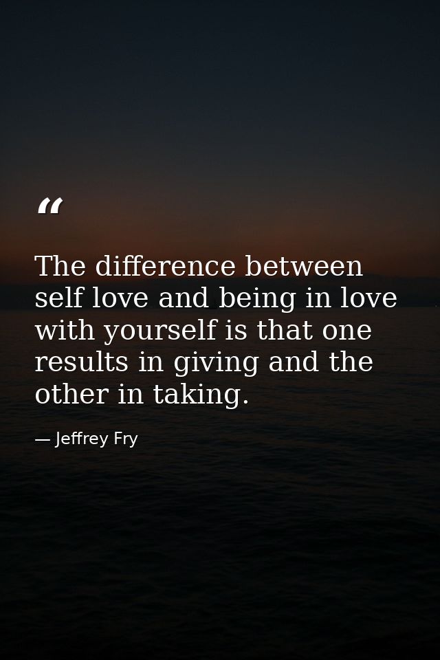The difference between self love and being in love with yourself is that one results in giving and the other in taking. — Jeffrey Fry