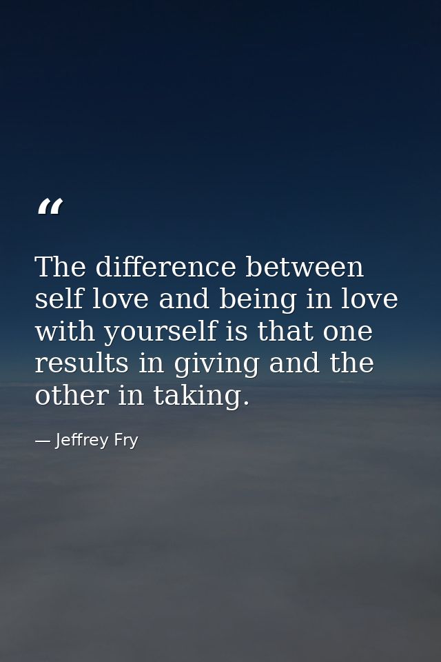 The difference between self love and being in love with yourself is that one results in giving and the other in taking. — Jeffrey Fry