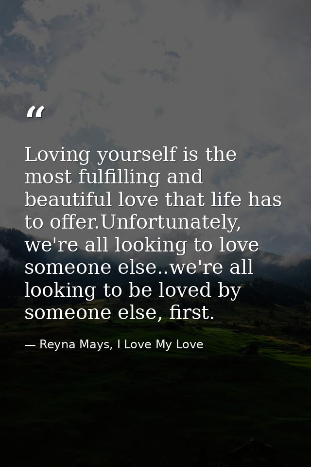 Loving yourself is the most fulfilling and beautiful love that life has to offer.Unfortunately, we're all looking to lov — Reyna Mays, I Love My Love