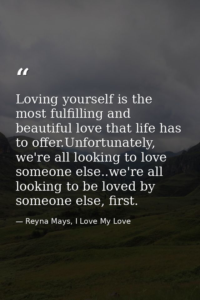 Loving yourself is the most fulfilling and beautiful love that life has to offer.Unfortunately, we're all looking to lov — Reyna Mays, I Love My Love