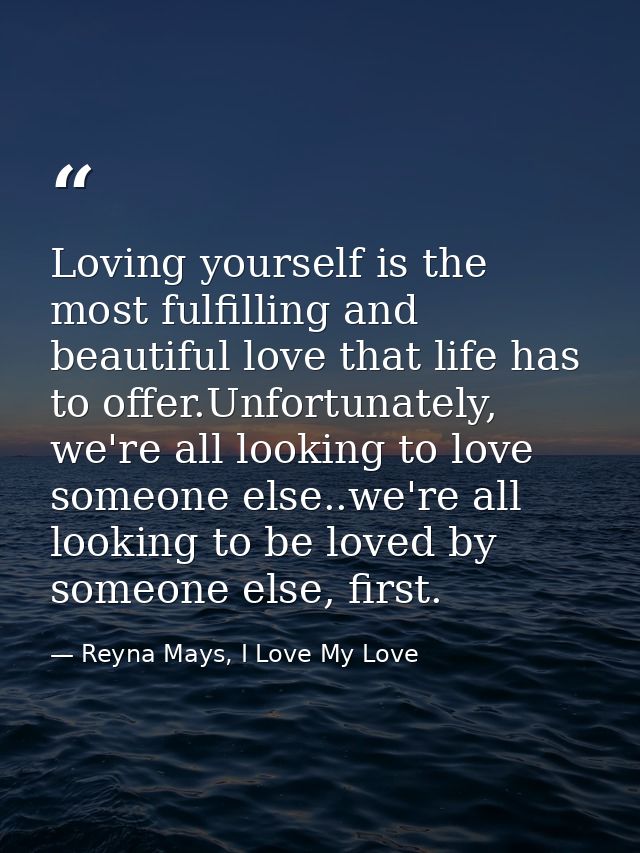 Loving yourself is the most fulfilling and beautiful love that life has to offer.Unfortunately, we're all looking to lov — Reyna Mays, I Love My Love