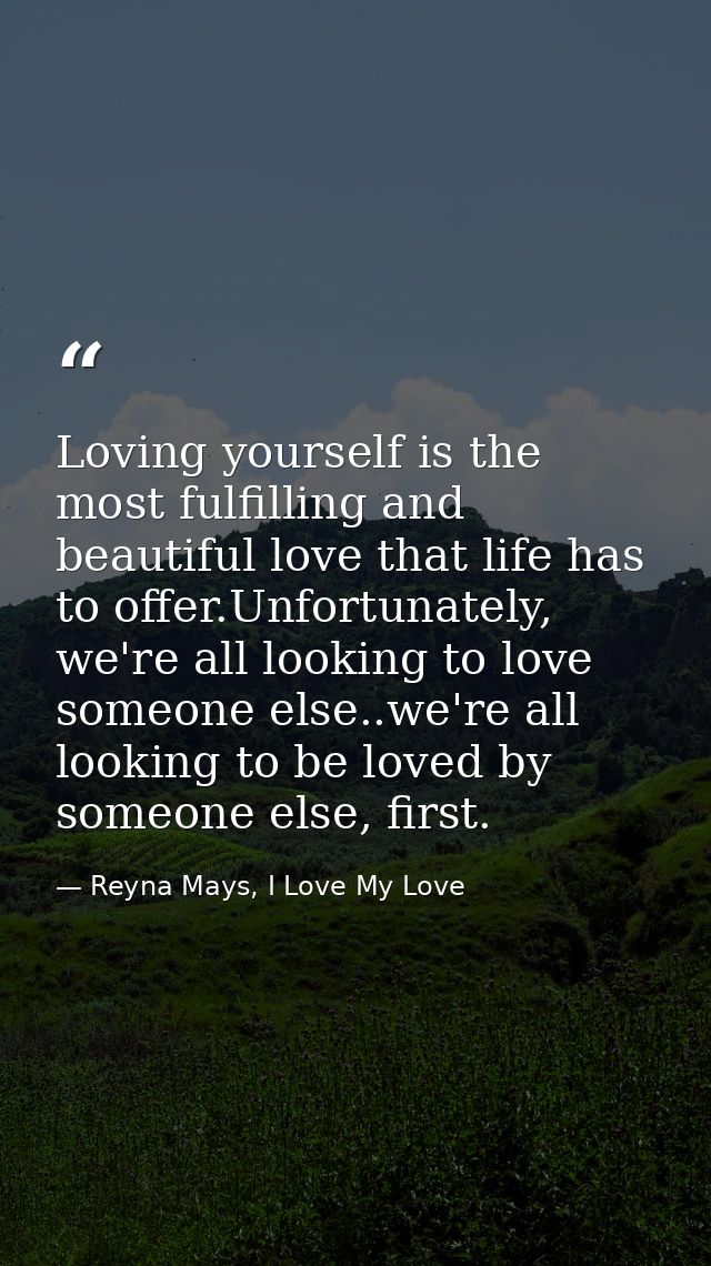 Loving yourself is the most fulfilling and beautiful love that life has to offer.Unfortunately, we're all looking to lov — Reyna Mays, I Love My Love