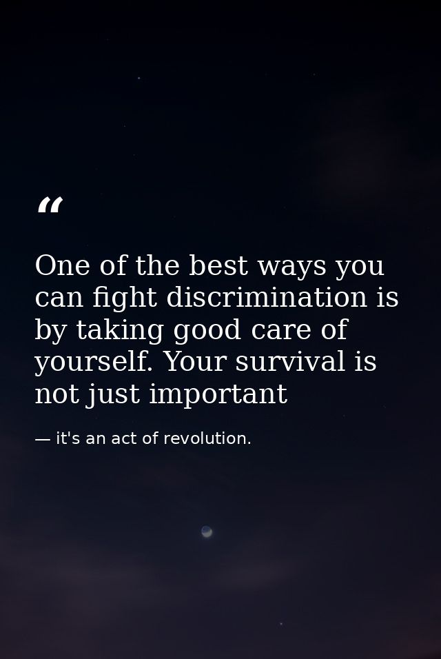 One of the best ways you can fight discrimination is by taking good care of yourself. Your survival is not just importan — it's an act of revolution.