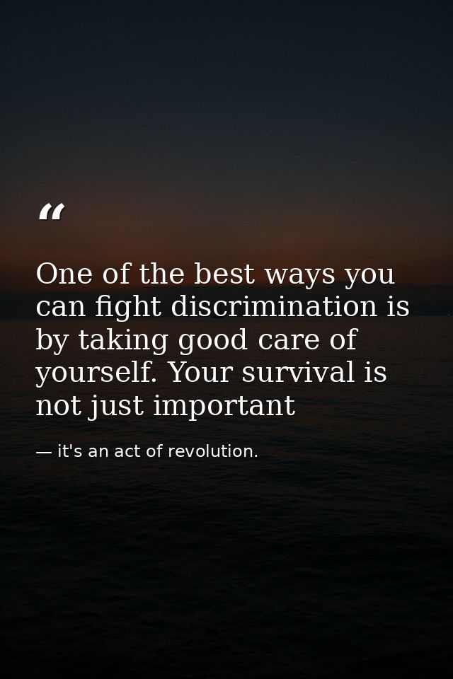 One of the best ways you can fight discrimination is by taking good care of yourself. Your survival is not just importan — it's an act of revolution.