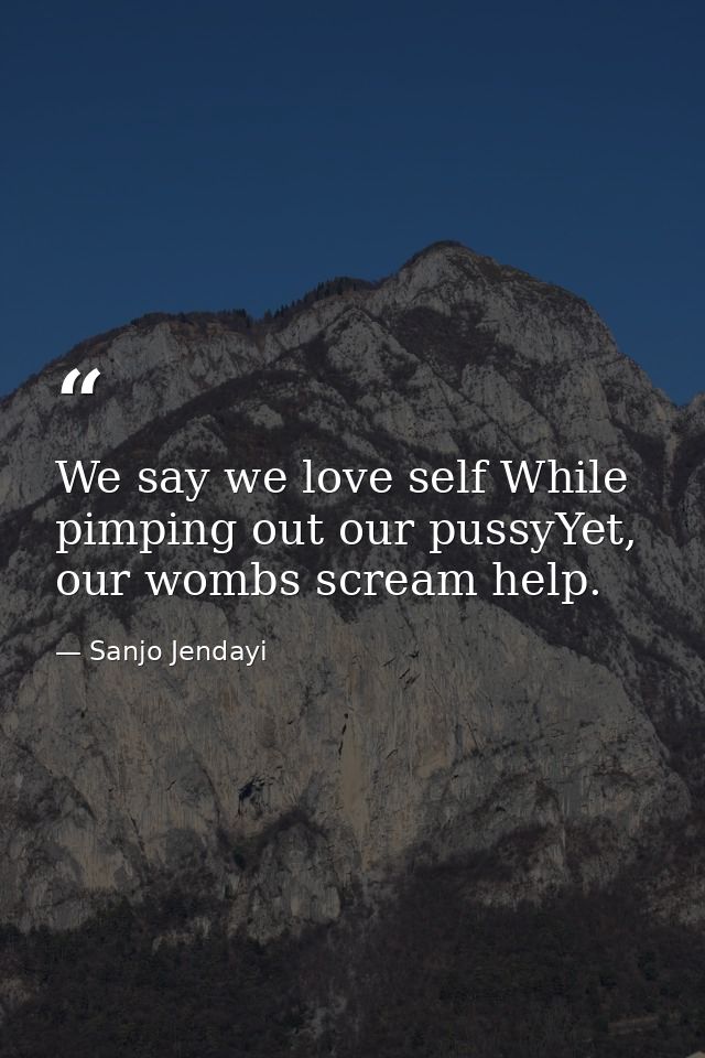 We say we love self While pimping out our pussyYet, our wombs scream help. — Sanjo Jendayi