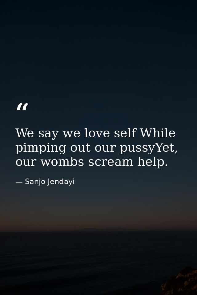 We say we love self While pimping out our pussyYet, our wombs scream help. — Sanjo Jendayi