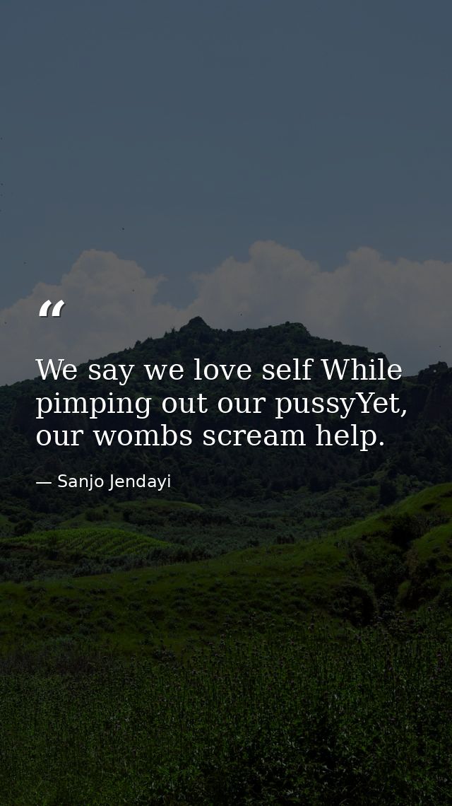 We say we love self While pimping out our pussyYet, our wombs scream help. — Sanjo Jendayi