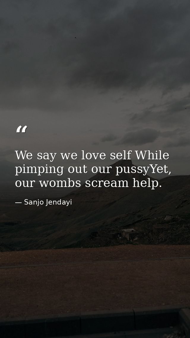 We say we love self While pimping out our pussyYet, our wombs scream help. — Sanjo Jendayi