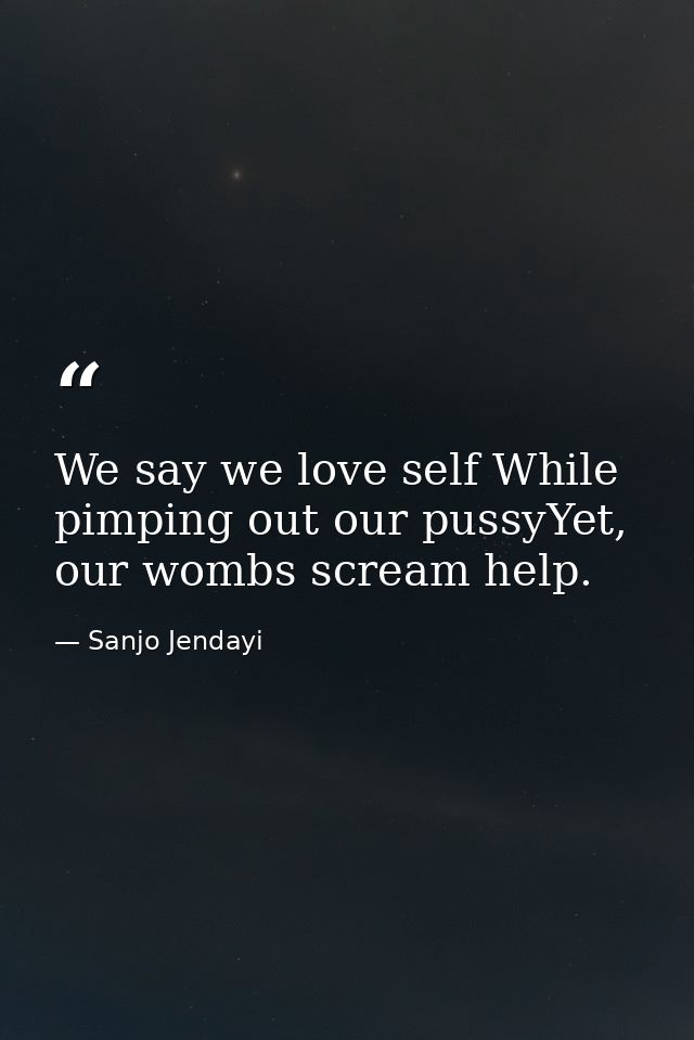 We say we love self While pimping out our pussyYet, our wombs scream help. — Sanjo Jendayi