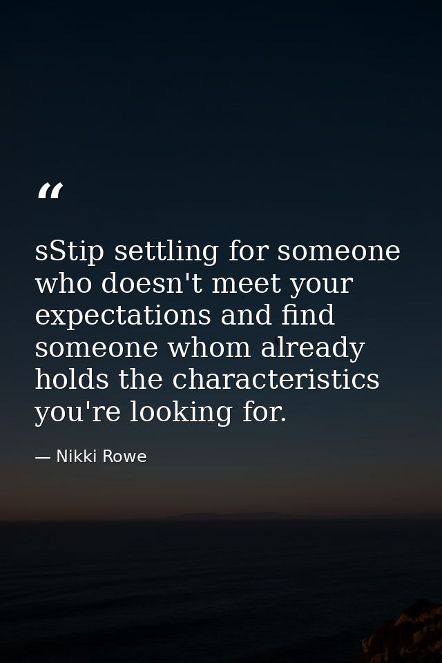 sStip settling for someone who doesn't meet your expectations and find someone whom already holds the characteristics yo — Nikki Rowe