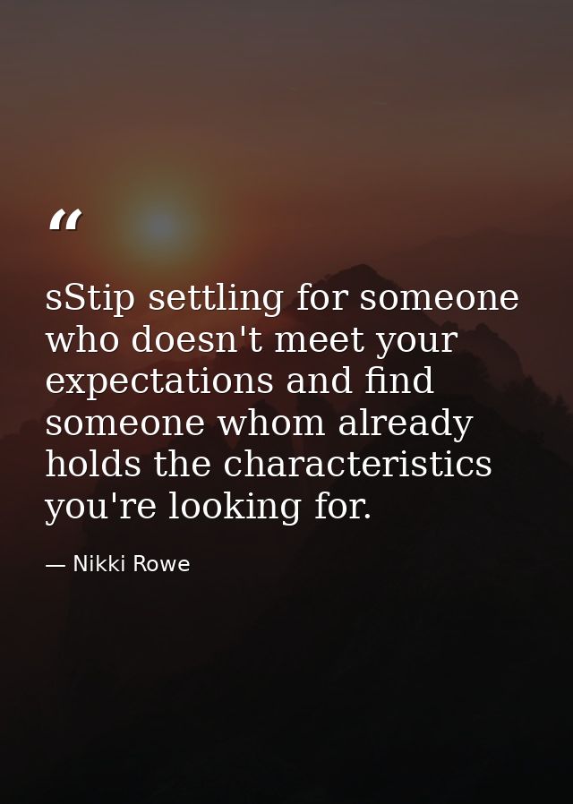 sStip settling for someone who doesn't meet your expectations and find someone whom already holds the characteristics yo — Nikki Rowe