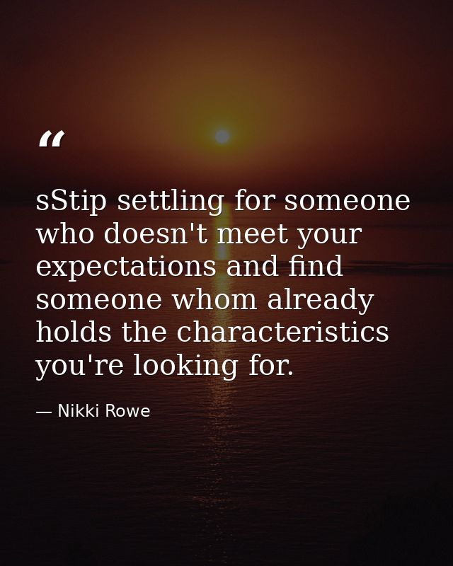 sStip settling for someone who doesn't meet your expectations and find someone whom already holds the characteristics yo — Nikki Rowe