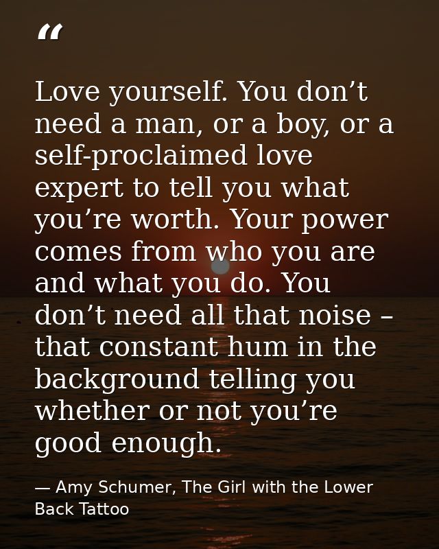 Love yourself. You don’t need a man, or a boy, or a self-proclaimed love expert to tell you what you’re worth. Your powe — Amy Schumer, The Girl with the Lower Back Tattoo