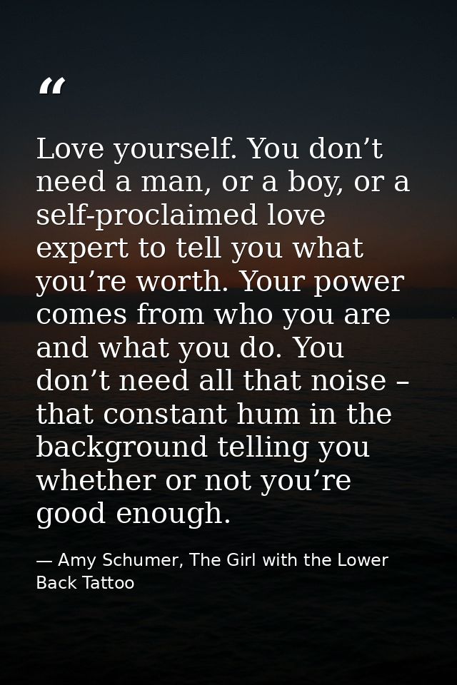 Love yourself. You don’t need a man, or a boy, or a self-proclaimed love expert to tell you what you’re worth. Your powe — Amy Schumer, The Girl with the Lower Back Tattoo