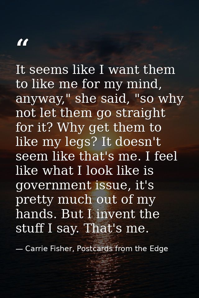 It seems like I want them to like me for my mind, anyway," she said, "so why not let them go straight for it? Why get th — Carrie Fisher, Postcards from the Edge