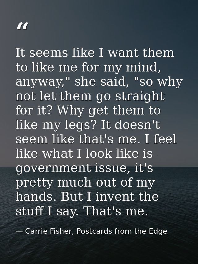 It seems like I want them to like me for my mind, anyway," she said, "so why not let them go straight for it? Why get th — Carrie Fisher, Postcards from the Edge
