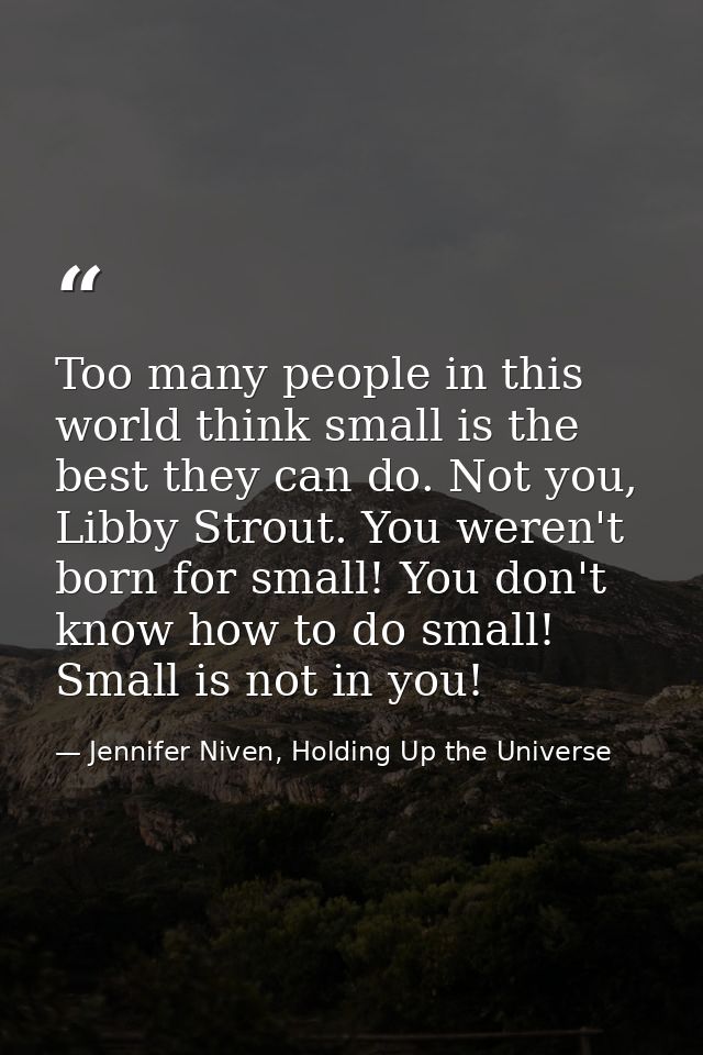Too many people in this world think small is the best they can do. Not you, Libby Strout. You weren't born for small! Yo — Jennifer Niven, Holding Up the Universe