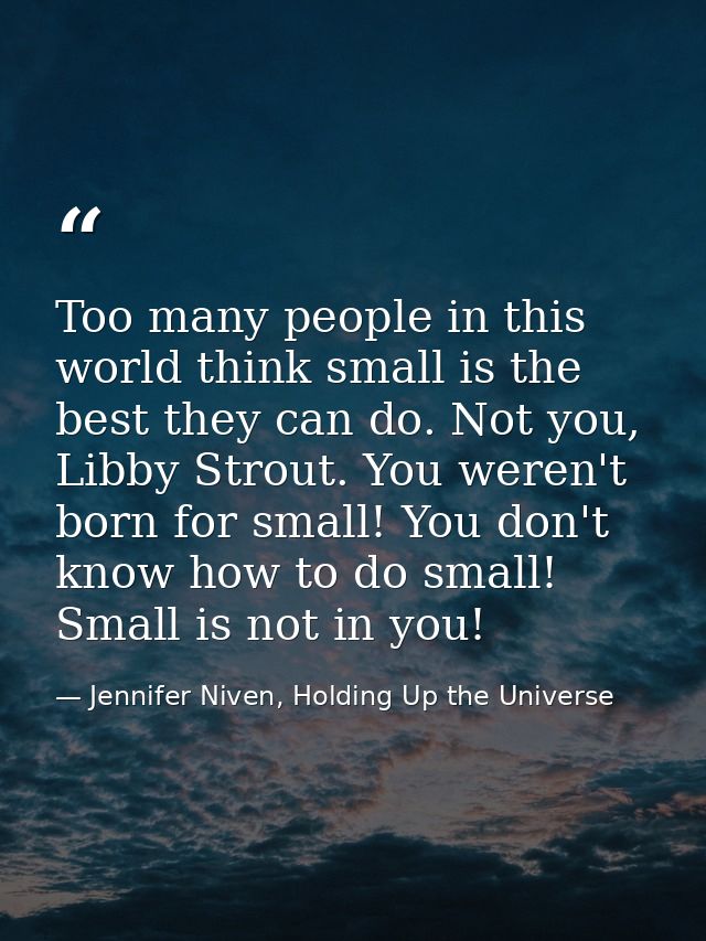 Too many people in this world think small is the best they can do. Not you, Libby Strout. You weren't born for small! Yo — Jennifer Niven, Holding Up the Universe
