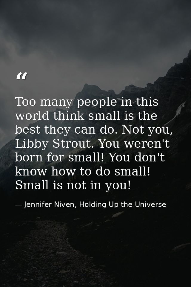 Too many people in this world think small is the best they can do. Not you, Libby Strout. You weren't born for small! Yo — Jennifer Niven, Holding Up the Universe