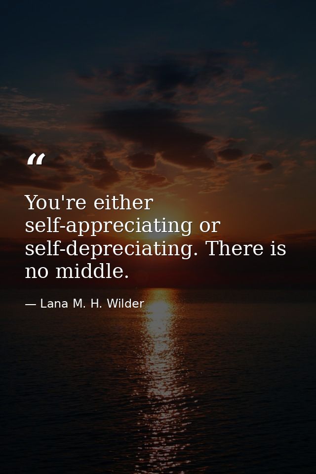 You're either self-appreciating or self-depreciating. There is no middle. — Lana M. H. Wilder