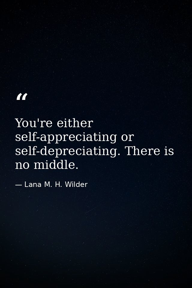 You're either self-appreciating or self-depreciating. There is no middle. — Lana M. H. Wilder