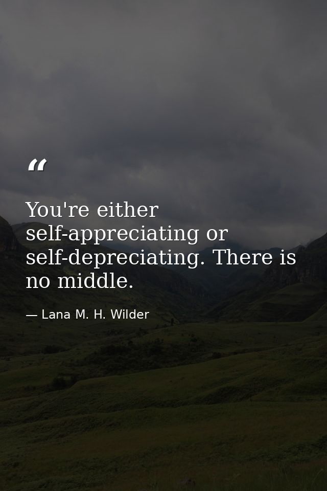 You're either self-appreciating or self-depreciating. There is no middle. — Lana M. H. Wilder