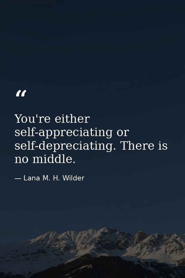 You're either self-appreciating or self-depreciating. There is no middle. — Lana M. H. Wilder