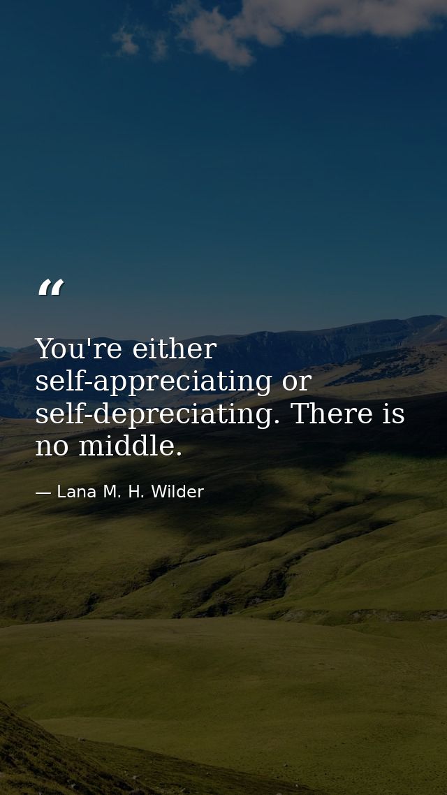 You're either self-appreciating or self-depreciating. There is no middle. — Lana M. H. Wilder