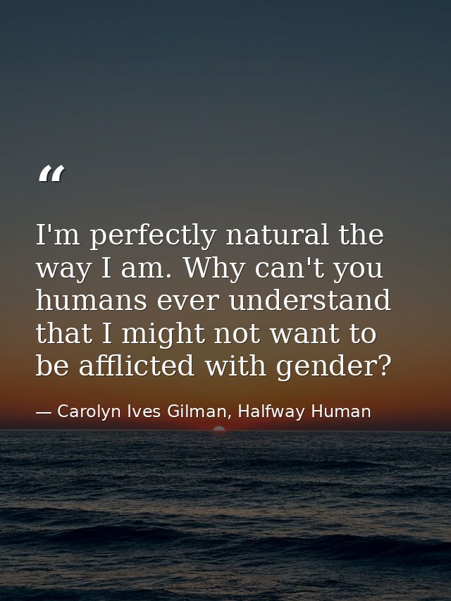 I'm perfectly natural the way I am. Why can't you humans ever understand that I might not want to be afflicted with gend — Carolyn Ives Gilman, Halfway Human