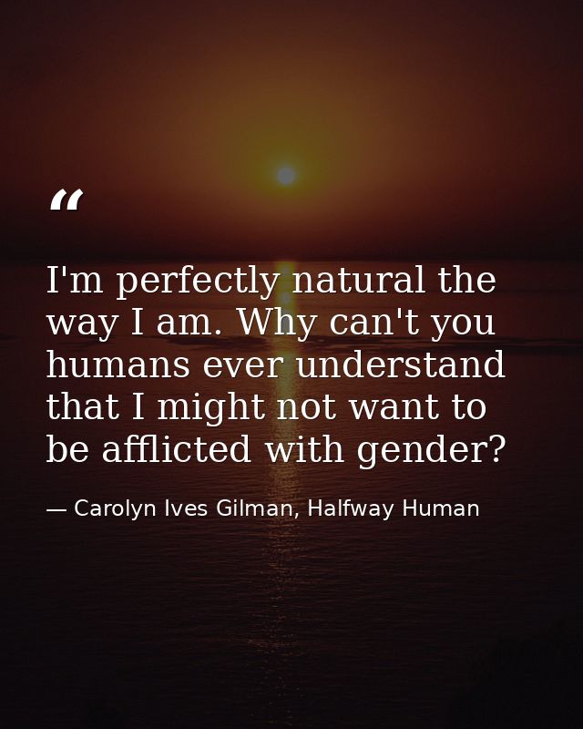 I'm perfectly natural the way I am. Why can't you humans ever understand that I might not want to be afflicted with gend — Carolyn Ives Gilman, Halfway Human