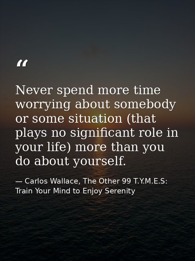 Never spend more time worrying about somebody or some situation (that plays no significant role in your life) more than  — Carlos Wallace, The Other 99 T.Y.M.E.S: Train Your Mind to Enjoy Serenity