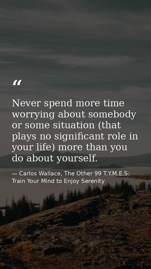 Never spend more time worrying about somebody or some situation (that plays no significant role in your life) more than  — Carlos Wallace, The Other 99 T.Y.M.E.S: Train Your Mind to Enjoy Serenity