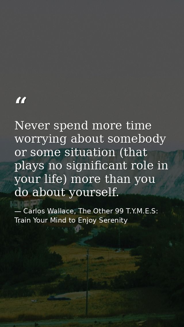 Never spend more time worrying about somebody or some situation (that plays no significant role in your life) more than  — Carlos Wallace, The Other 99 T.Y.M.E.S: Train Your Mind to Enjoy Serenity