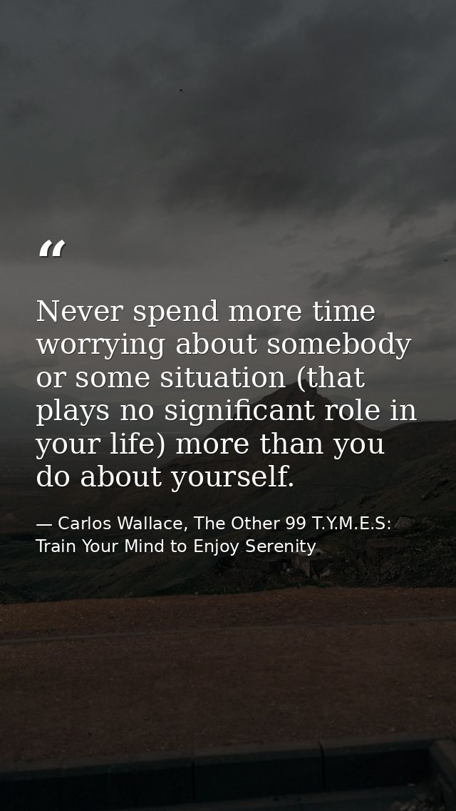 Never spend more time worrying about somebody or some situation (that plays no significant role in your life) more than  — Carlos Wallace, The Other 99 T.Y.M.E.S: Train Your Mind to Enjoy Serenity