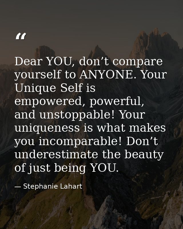 Dear YOU, don’t compare yourself to ANYONE. Your Unique Self is empowered, powerful, and unstoppable! Your uniqueness is — Stephanie Lahart