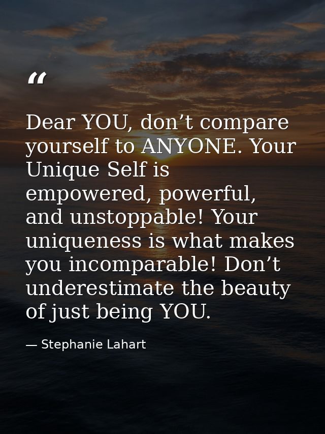 Dear YOU, don’t compare yourself to ANYONE. Your Unique Self is empowered, powerful, and unstoppable! Your uniqueness is — Stephanie Lahart