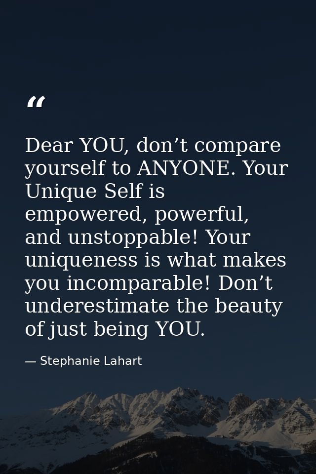 Dear YOU, don’t compare yourself to ANYONE. Your Unique Self is empowered, powerful, and unstoppable! Your uniqueness is — Stephanie Lahart