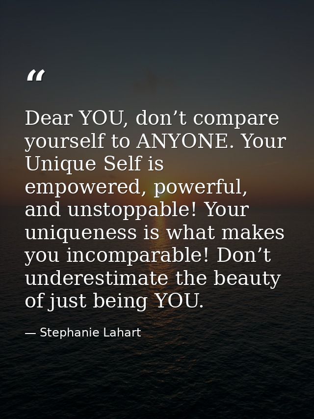 Dear YOU, don’t compare yourself to ANYONE. Your Unique Self is empowered, powerful, and unstoppable! Your uniqueness is — Stephanie Lahart