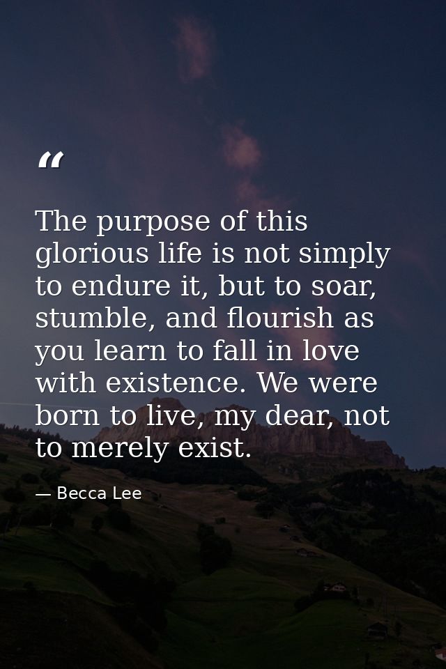 The purpose of this glorious life is not simply to endure it, but to soar, stumble, and flourish as you learn to fall in — Becca Lee