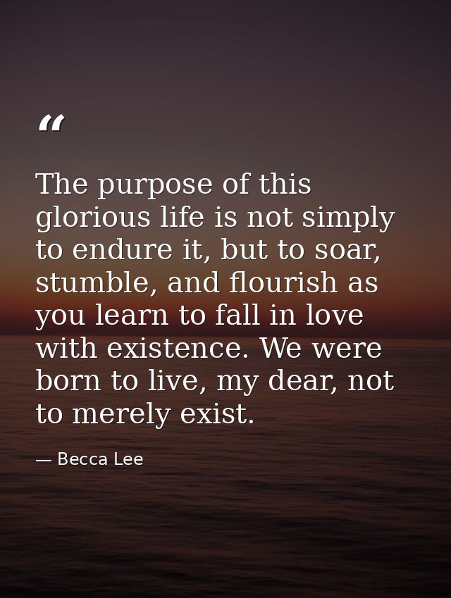 The purpose of this glorious life is not simply to endure it, but to soar, stumble, and flourish as you learn to fall in — Becca Lee