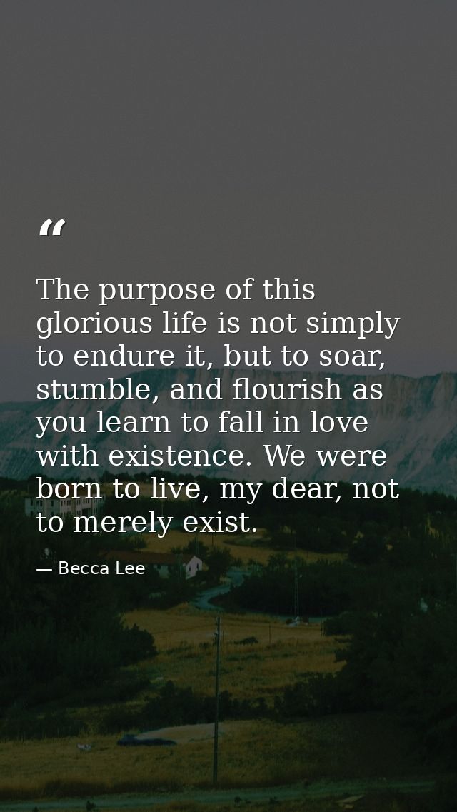 The purpose of this glorious life is not simply to endure it, but to soar, stumble, and flourish as you learn to fall in — Becca Lee