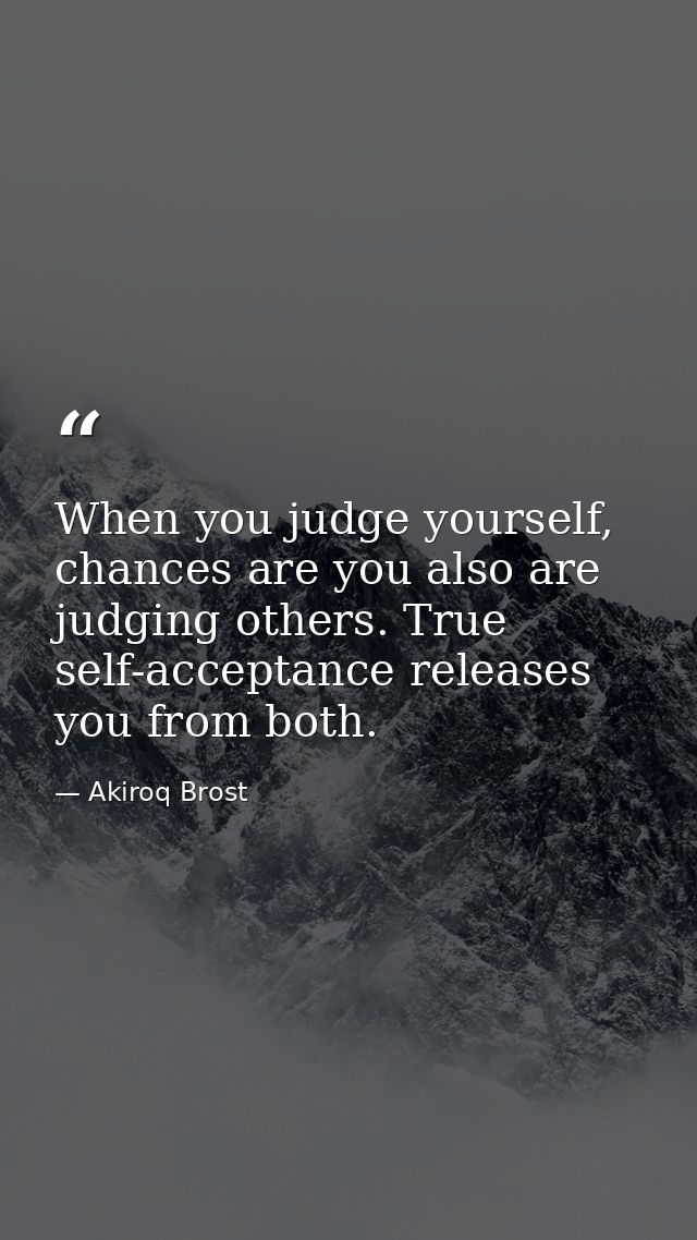 When you judge yourself, chances are you also are judging others. True self-acceptance releases you from both. — Akiroq Brost