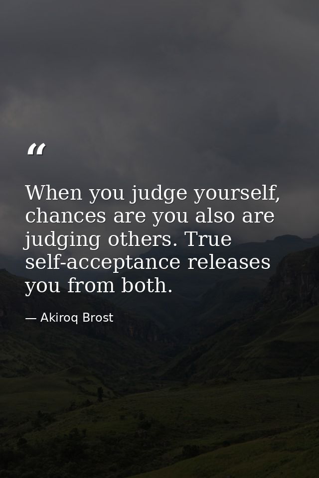 When you judge yourself, chances are you also are judging others. True self-acceptance releases you from both. — Akiroq Brost