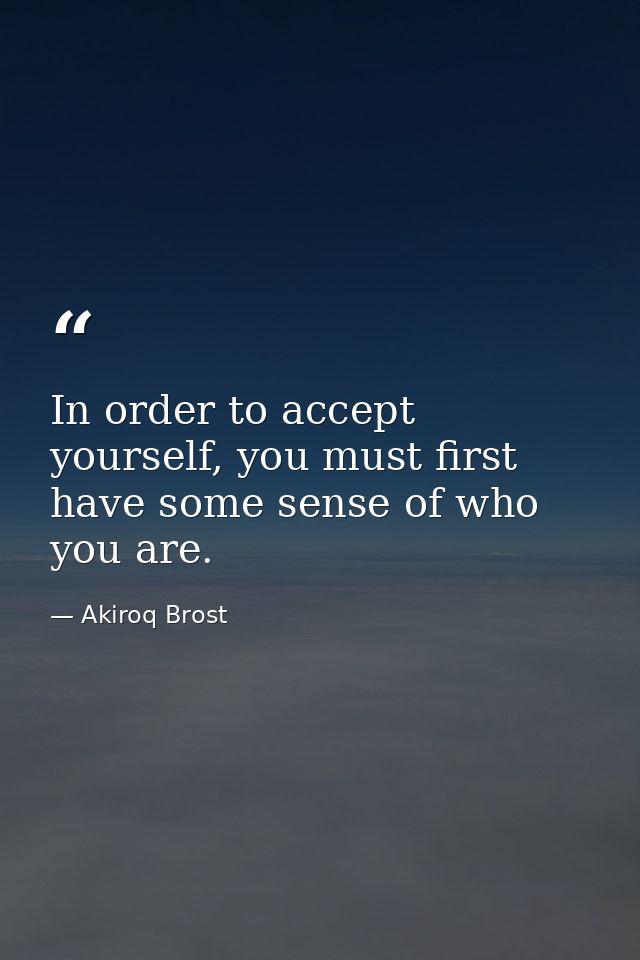 In order to accept yourself, you must first have some sense of who you are. — Akiroq Brost