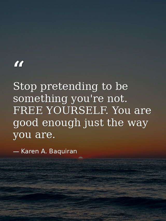 Stop pretending to be something you're not. FREE YOURSELF. You are good enough just the way you are. — Karen A. Baquiran