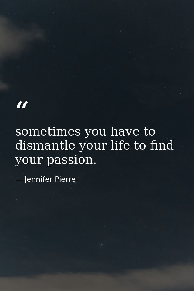 sometimes you have to dismantle your life to find your passion. — Jennifer Pierre