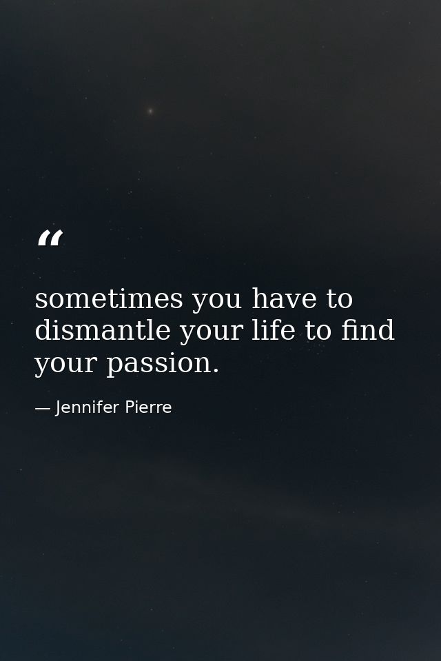 sometimes you have to dismantle your life to find your passion. — Jennifer Pierre