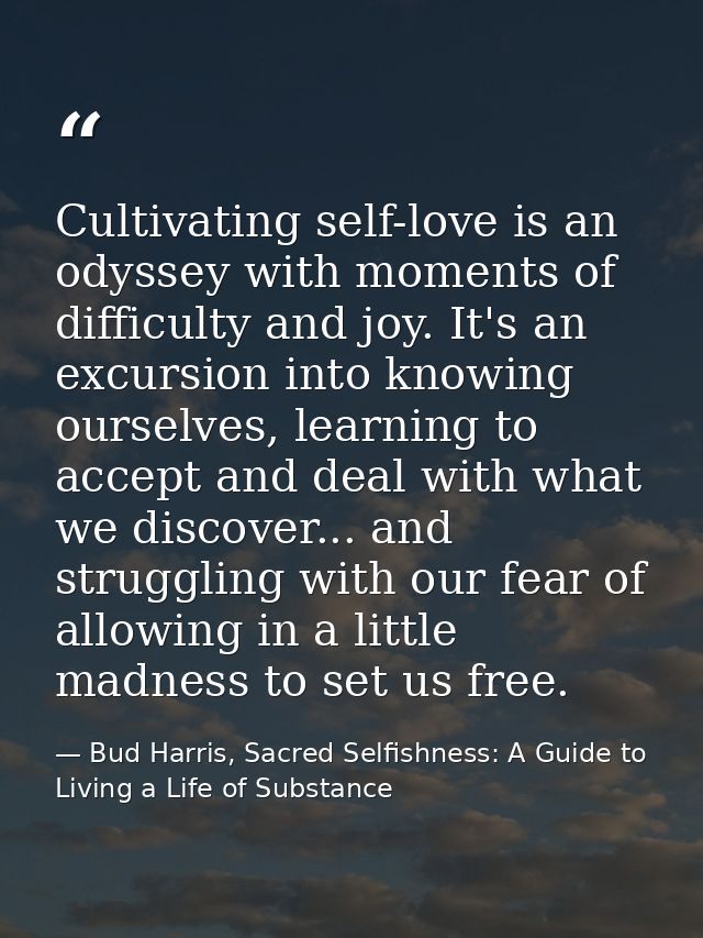 Cultivating self-love is an odyssey with moments of difficulty and joy. It's an excursion into knowing ourselves, learni — Bud Harris, Sacred Selfishness: A Guide to Living a Life of Substance