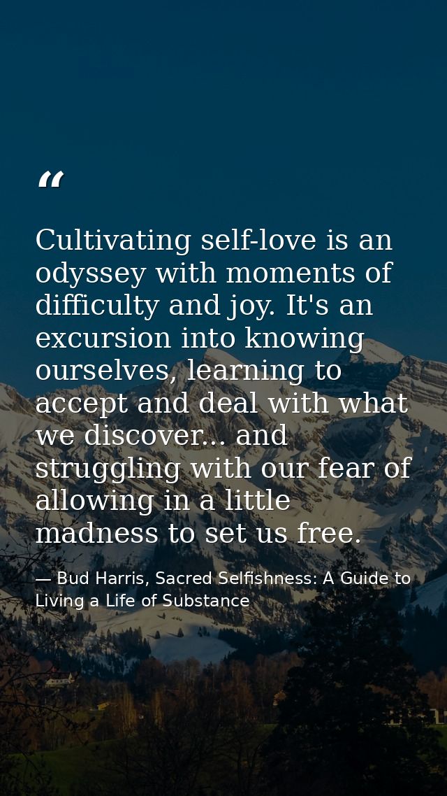 Cultivating self-love is an odyssey with moments of difficulty and joy. It's an excursion into knowing ourselves, learni — Bud Harris, Sacred Selfishness: A Guide to Living a Life of Substance
