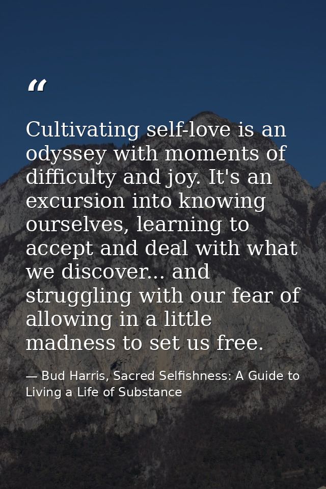 Cultivating self-love is an odyssey with moments of difficulty and joy. It's an excursion into knowing ourselves, learni — Bud Harris, Sacred Selfishness: A Guide to Living a Life of Substance